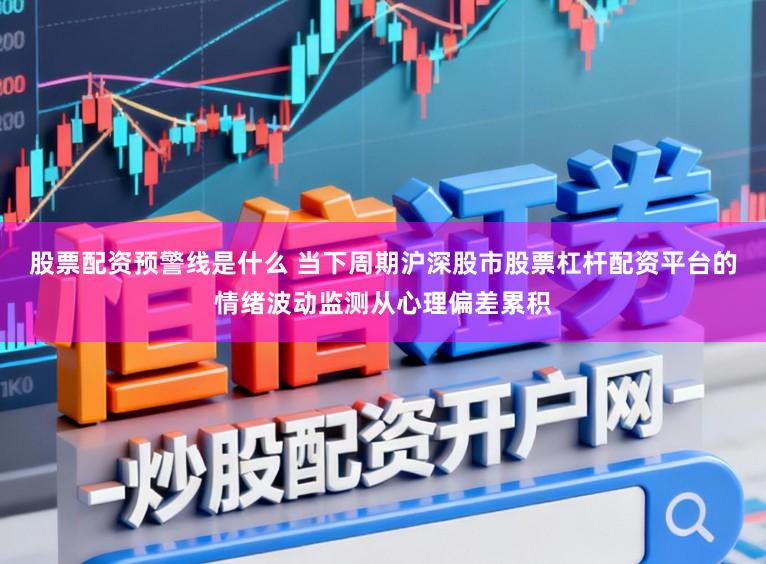 股票配资预警线是什么 当下周期沪深股市股票杠杆配资平台的情绪波动监测从心理偏差累积