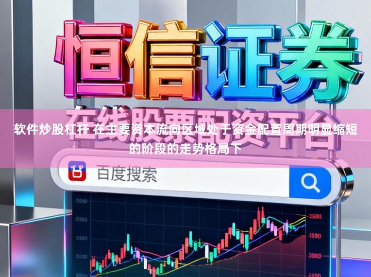 软件炒股杠杆 在主要资本流向区域处于资金配置周期明显缩短的阶段的走势格局下