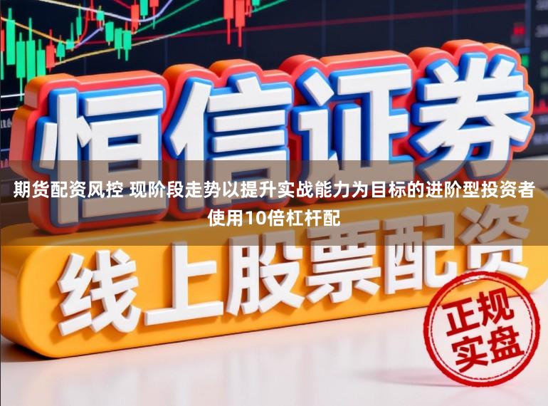 期货配资风控 现阶段走势以提升实战能力为目标的进阶型投资者使用10倍杠杆配