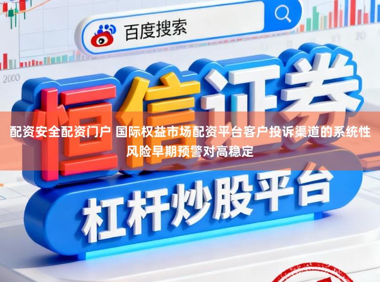 配资安全配资门户 国际权益市场配资平台客户投诉渠道的系统性风险早期预警对高稳定