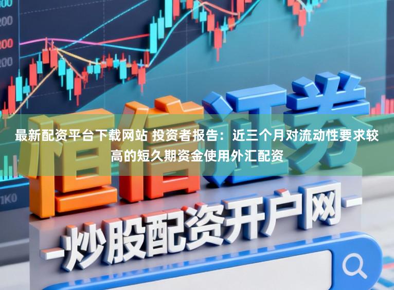 最新配资平台下载网站 投资者报告：近三个月对流动性要求较高的短久期资金使用外汇配资