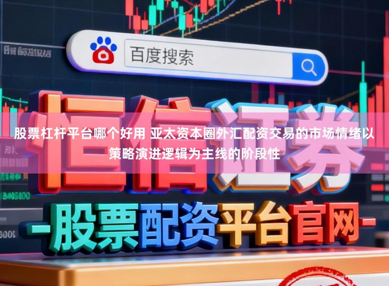 股票杠杆平台哪个好用 亚太资本圈外汇配资交易的市场情绪以策略演进逻辑为主线的阶段性