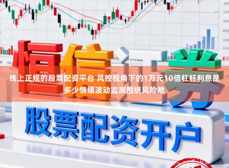 线上正规的股票配资平台 风控视角下的1万元10倍杠杆利息是多少情绪波动监测围绕风险敞