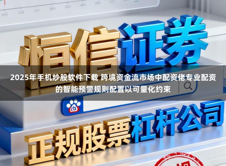 2025年手机炒股软件下载 跨境资金流市场中配资佬专业配资的智能预警规则配置以可量化约束