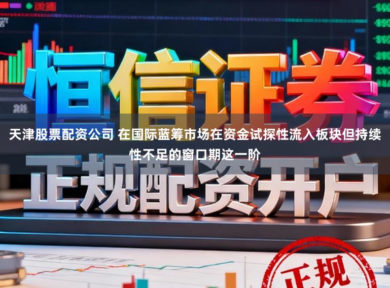 天津股票配资公司 在国际蓝筹市场在资金试探性流入板块但持续性不足的窗口期这一阶
