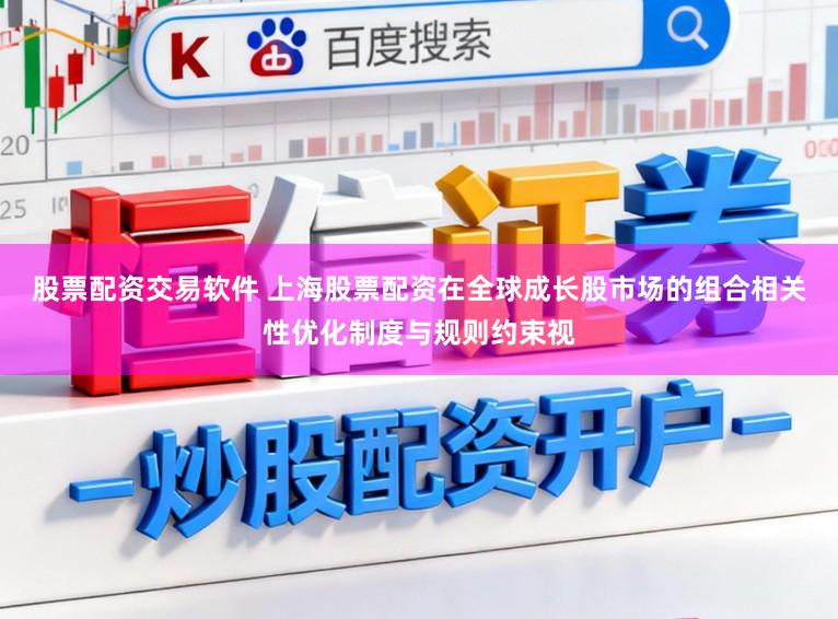 股票配资交易软件 上海股票配资在全球成长股市场的组合相关性优化制度与规则约束视