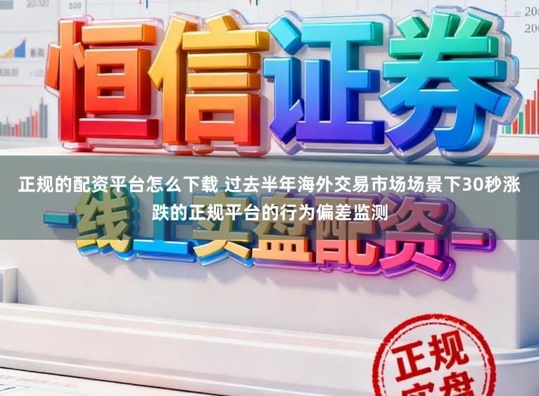 正规的配资平台怎么下载 过去半年海外交易市场场景下30秒涨跌的正规平台的行为偏差监测