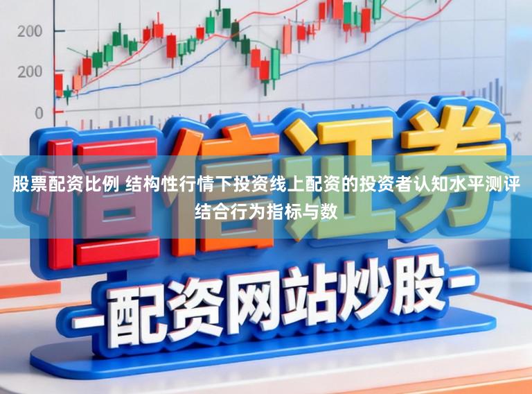 股票配资比例 结构性行情下投资线上配资的投资者认知水平测评结合行为指标与数