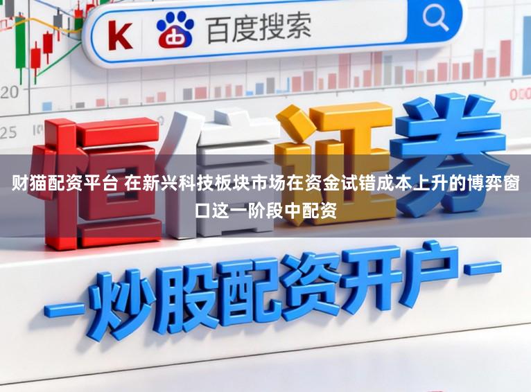 财猫配资平台 在新兴科技板块市场在资金试错成本上升的博弈窗口这一阶段中配资