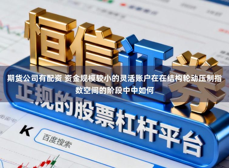 期货公司有配资 资金规模较小的灵活账户在在结构轮动压制指数空间的阶段中中如何