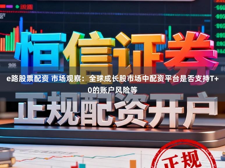 e路股票配资 市场观察：全球成长股市场中配资平台是否支持T+0的账户风险等