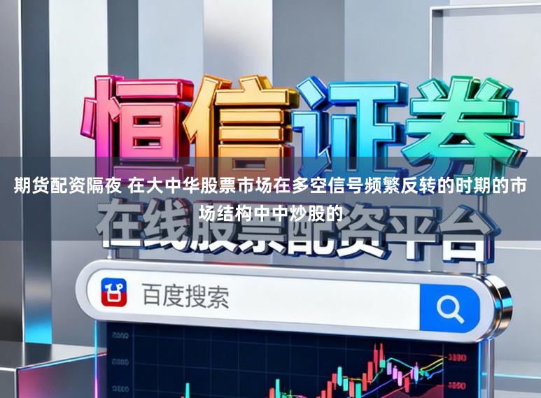 期货配资隔夜 在大中华股票市场在多空信号频繁反转的时期的市场结构中中炒股的