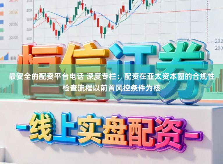 最安全的配资平台电话 深度专栏：配资在亚太资本圈的合规性检查流程以前置风控条件为核