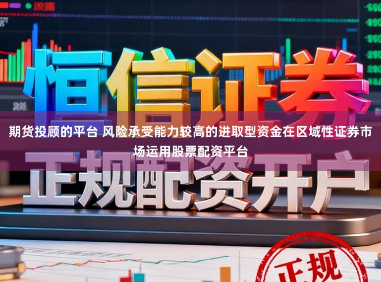 期货投顾的平台 风险承受能力较高的进取型资金在区域性证券市场运用股票配资平台