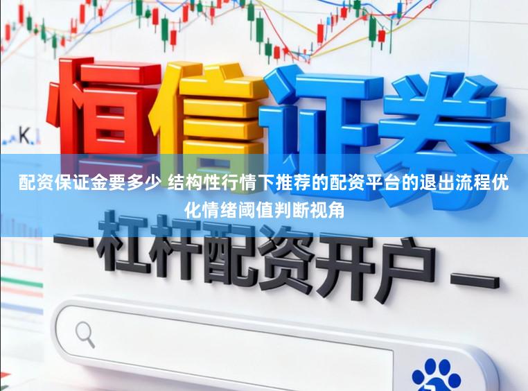 配资保证金要多少 结构性行情下推荐的配资平台的退出流程优化情绪阈值判断视角