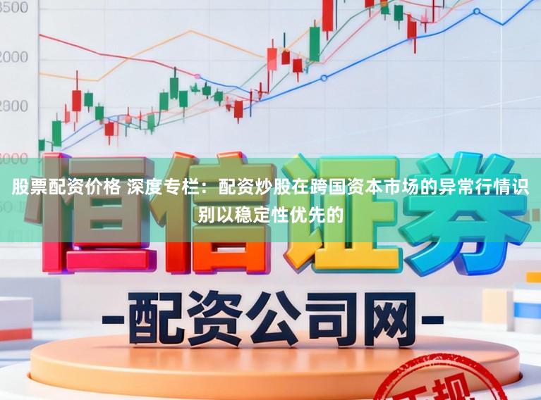 股票配资价格 深度专栏:配资炒股在跨国资本市场的异常行情识别以稳定性优先的