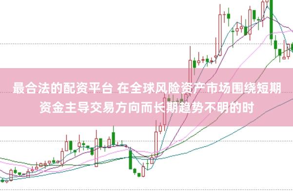 最合法的配资平台 在全球风险资产市场围绕短期资金主导交易方向而长期趋势不明的时