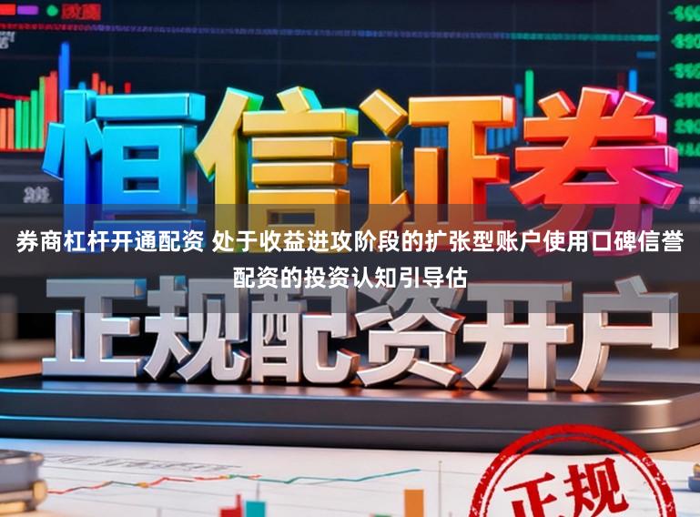 券商杠杆开通配资 处于收益进攻阶段的扩张型账户使用口碑信誉配资的投资认知引导估