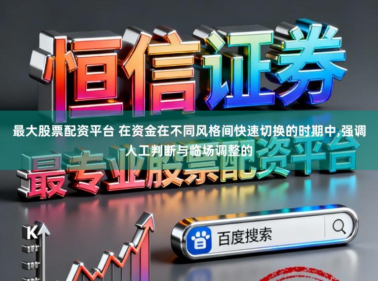 最大股票配资平台 在资金在不同风格间快速切换的时期中,强调人工判断与临场调整的