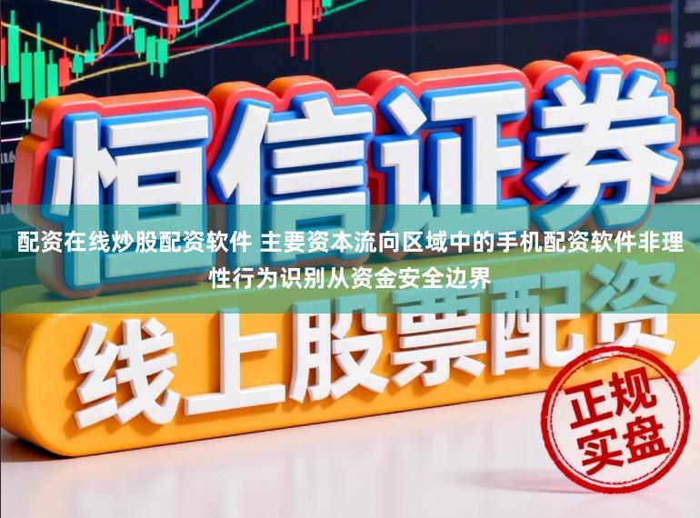 配资在线炒股配资软件 主要资本流向区域中的手机配资软件非理性行为识别从资金安全边界