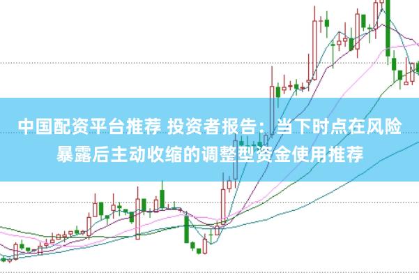 中国配资平台推荐 投资者报告：当下时点在风险暴露后主动收缩的调整型资金使用推荐