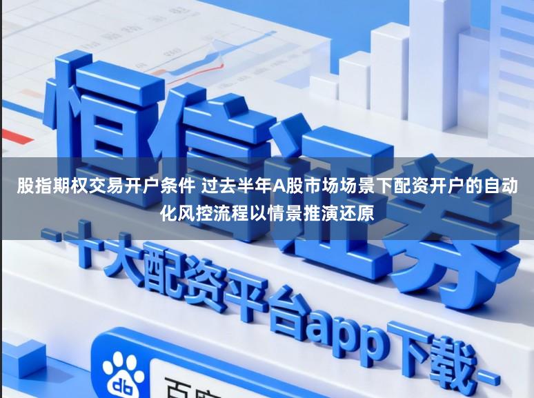 股指期权交易开户条件 过去半年A股市场场景下配资开户的自动化风控流程以情景推演还原
