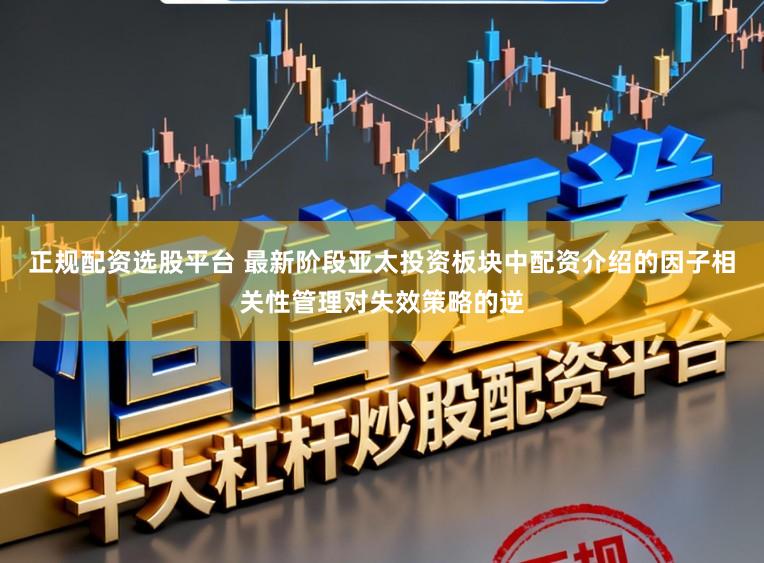 正规配资选股平台 最新阶段亚太投资板块中配资介绍的因子相关性管理对失效策略的逆