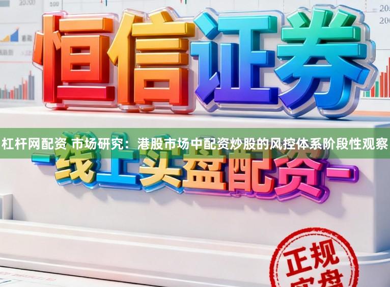 杠杆网配资 市场研究：港股市场中配资炒股的风控体系阶段性观察