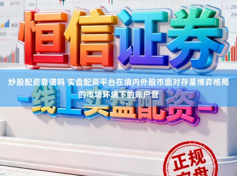 炒股配资靠谱吗 实盘配资平台在境内外股市面对存量博弈格局的市场环境下的账户管