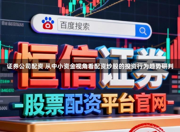 证券公司配资 从中小资金视角看配资炒股的投资行为趋势研判