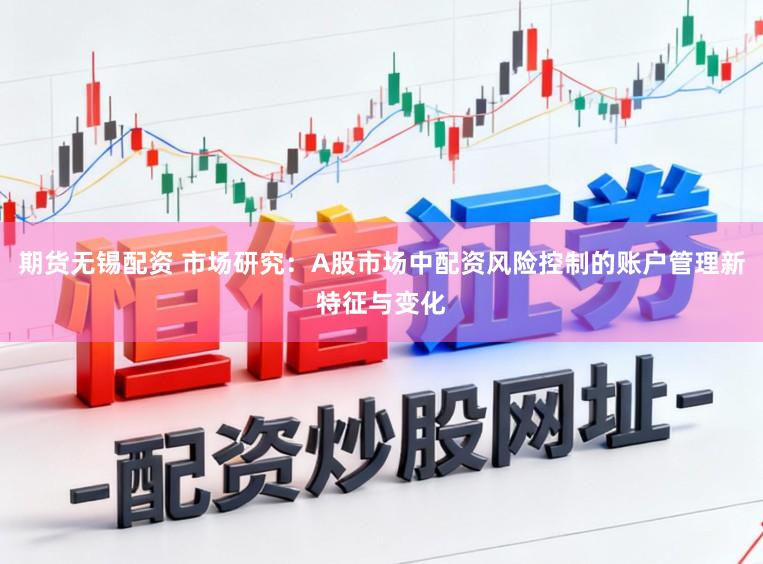 期货无锡配资 市场研究：A股市场中配资风险控制的账户管理新特征与变化
