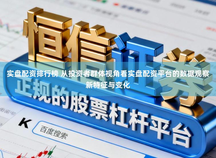 实盘配资排行榜 从投资者群体视角看实盘配资平台的数据观察新特征与变化