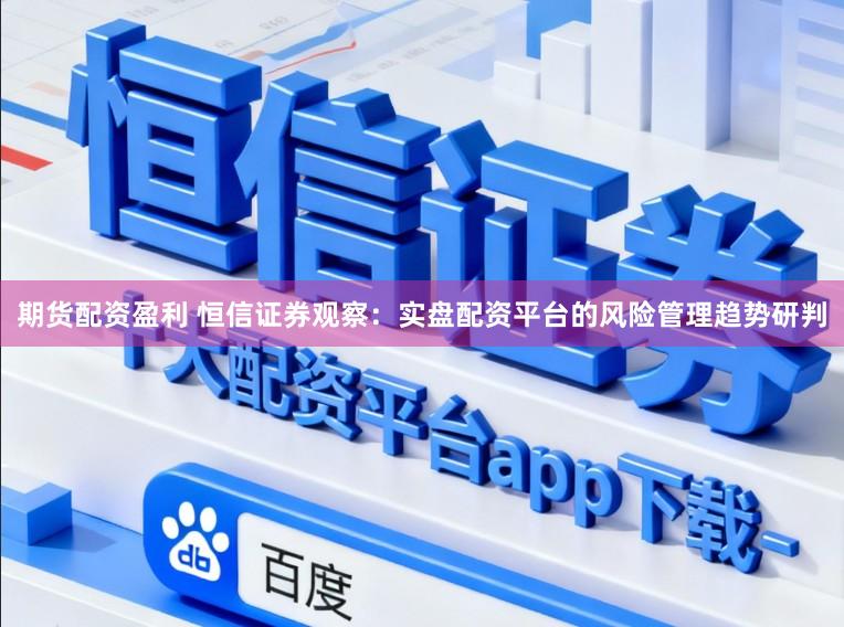 期货配资盈利 恒信证券观察：实盘配资平台的风险管理趋势研判