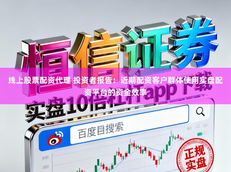 线上股票配资代理 投资者报告：近期配资客户群体使用实盘配资平台的资金效率