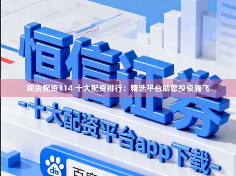 期货配资114 十大配资排行：精选平台助您投资腾飞
