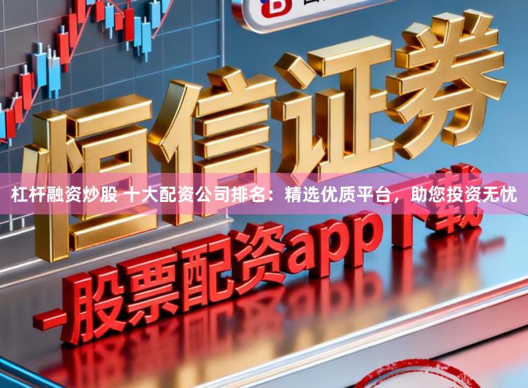 杠杆融资炒股 十大配资公司排名：精选优质平台，助您投资无忧