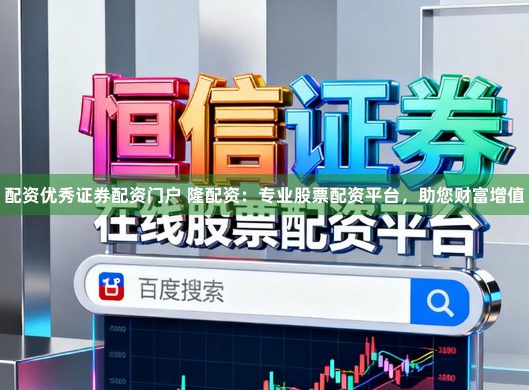 配资优秀证券配资门户 隆配资：专业股票配资平台，助您财富增值