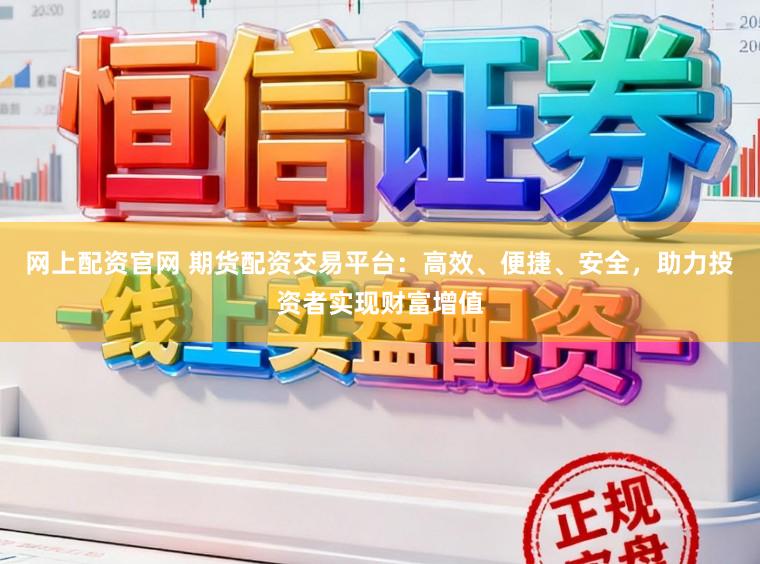 网上配资官网 期货配资交易平台：高效、便捷、安全，助力投资者实现财富增值