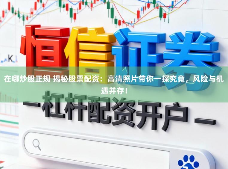 在哪炒股正规 揭秘股票配资：高清照片带你一探究竟，风险与机遇并存！