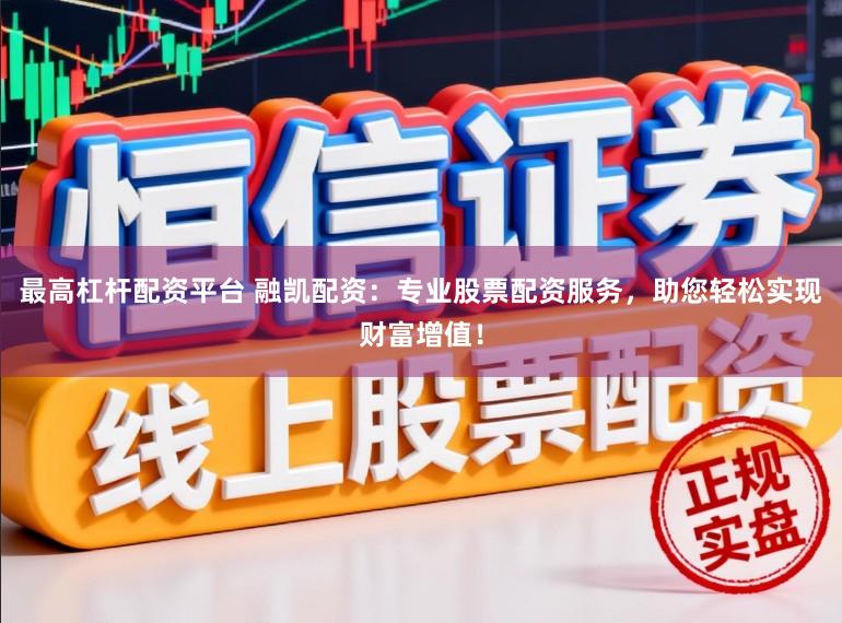 最高杠杆配资平台 融凯配资：专业股票配资服务，助您轻松实现财富增值！