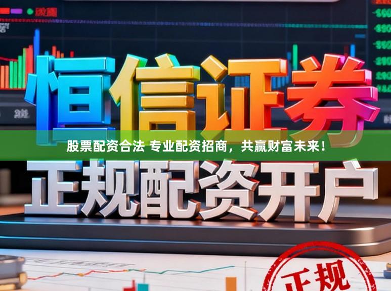 股票配资合法 专业配资招商，共赢财富未来！
