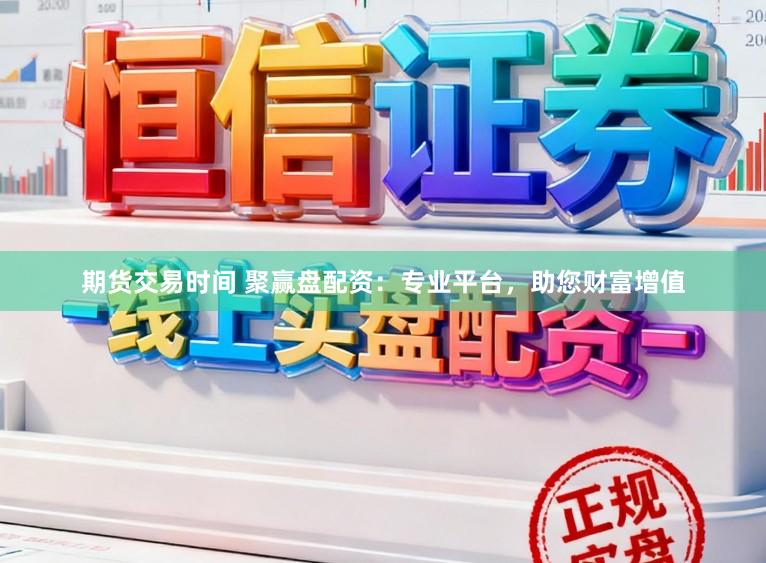 期货交易时间 聚赢盘配资：专业平台，助您财富增值