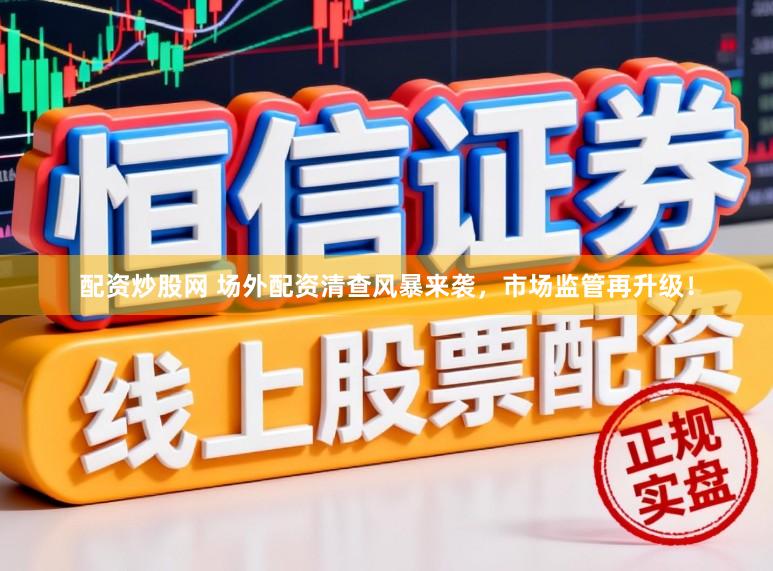 配资炒股网 场外配资清查风暴来袭，市场监管再升级！