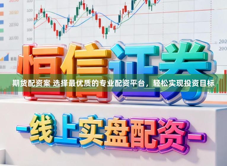 期货配资案 选择最优质的专业配资平台，轻松实现投资目标