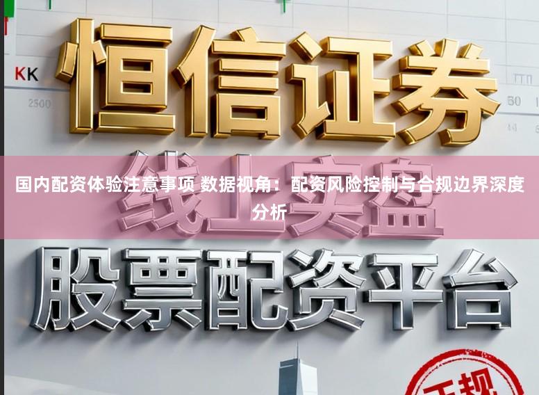 国内配资体验注意事项 数据视角：配资风险控制与合规边界深度分析
