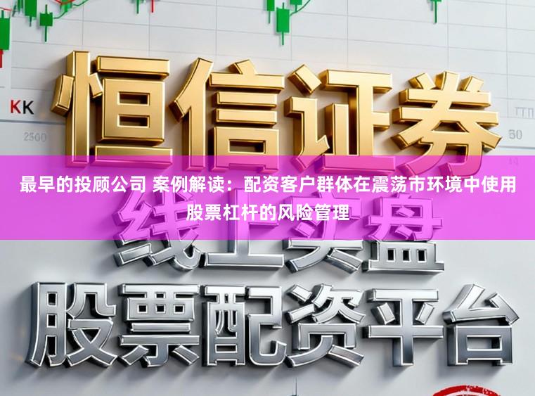 最早的投顾公司 案例解读：配资客户群体在震荡市环境中使用股票杠杆的风险管理