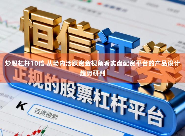 炒股杠杆10倍 从场内活跃资金视角看实盘配资平台的产品设计趋势研判