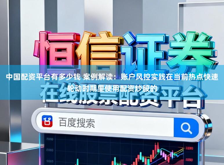 中国配资平台有多少钱 案例解读：账户风控实践在当前热点快速轮动时期里使用配资炒股的