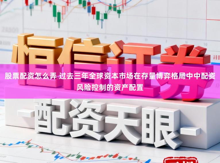 股票配资怎么弄 过去三年全球资本市场在存量博弈格局中中配资风险控制的资产配置