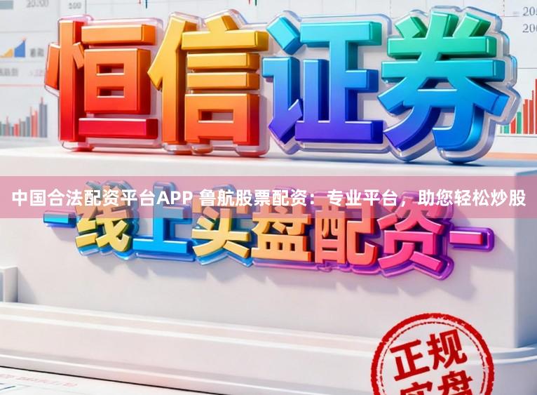 中国合法配资平台APP 鲁航股票配资：专业平台，助您轻松炒股